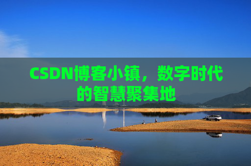 CSDN博客小镇，数字时代的智慧聚集地